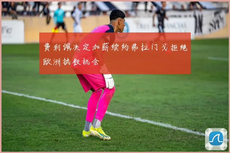 费利佩决定加薪续约弗拉门戈拒绝欧洲执教机会