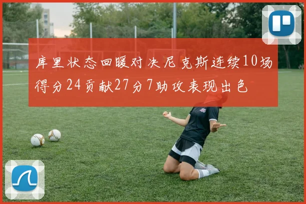 库里状态回暖对决尼克斯连续10场得分24贡献27分7助攻表现出色