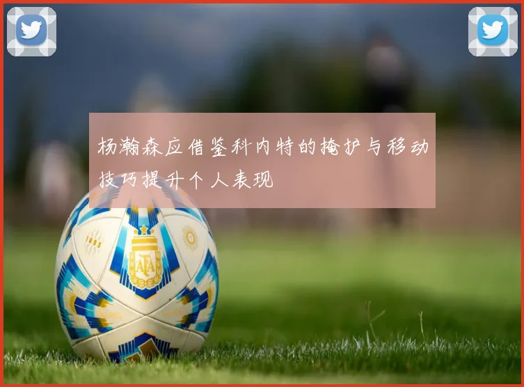 杨瀚森应借鉴科内特的掩护与移动技巧提升个人表现