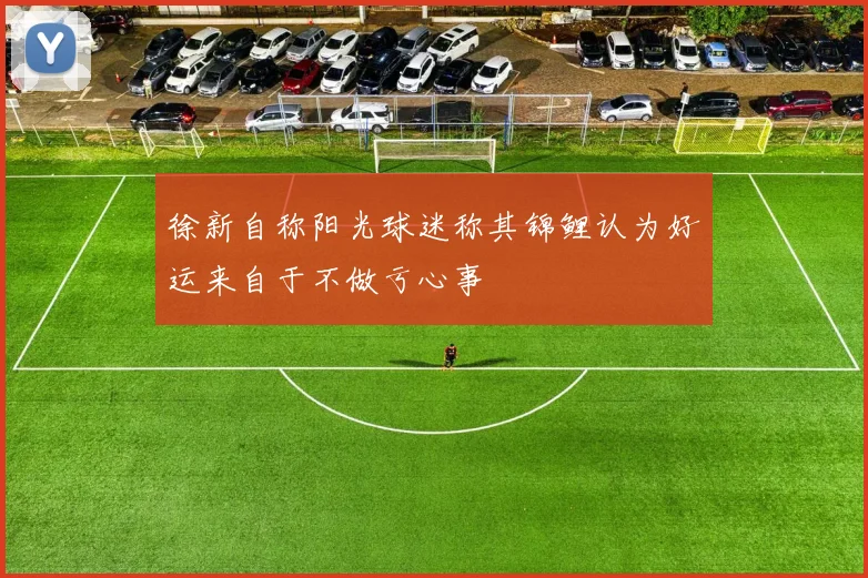 徐新自称阳光球迷称其锦鲤认为好运来自于不做亏心事