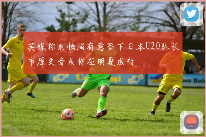 英媒称利物浦有意签下日本U20队长市原吏音或将在明夏成行