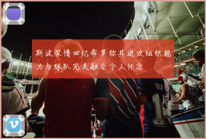 斯波深情回忆希罗称其进攻组织能力与球队完美融合令人怀念