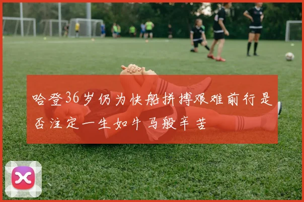 哈登36岁仍为快船拼搏艰难前行是否注定一生如牛马般辛苦