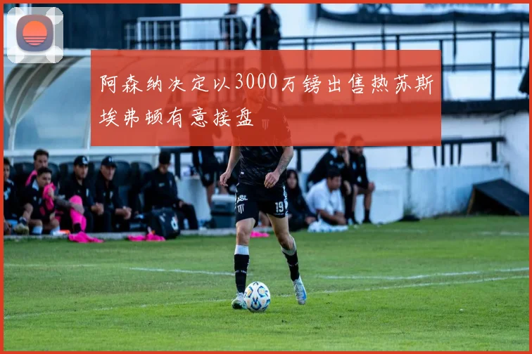 阿森纳决定以3000万镑出售热苏斯埃弗顿有意接盘