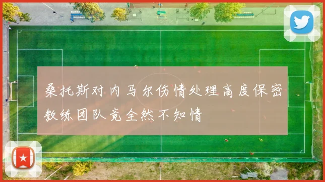 桑托斯对内马尔伤情处理高度保密教练团队竟全然不知情