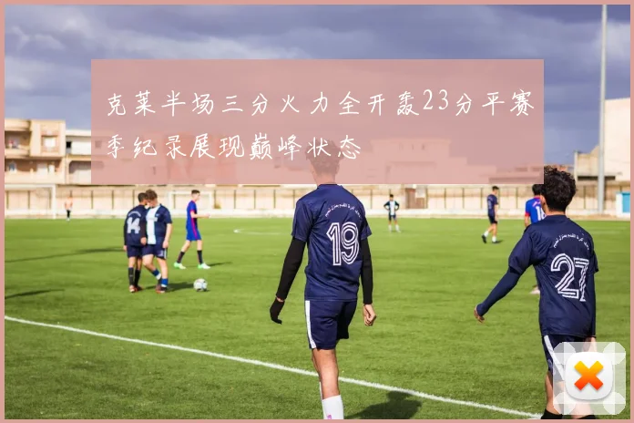 克莱半场三分火力全开轰23分平赛季纪录展现巅峰状态